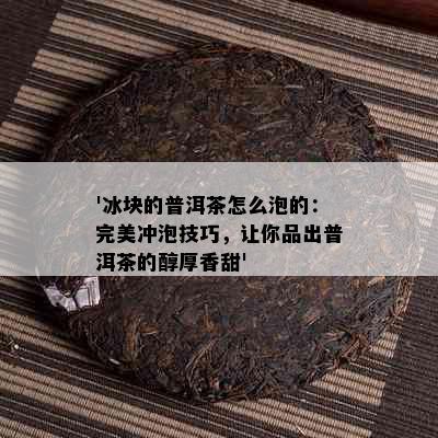 '冰块的普洱茶怎么泡的：完美冲泡技巧，让你品出普洱茶的醇厚香甜'