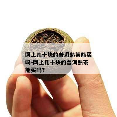 网上几十块的普洱熟茶能买吗-网上几十块的普洱熟茶能买吗?