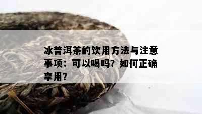 冰普洱茶的饮用方法与注意事项：可以喝吗？如何正确享用？