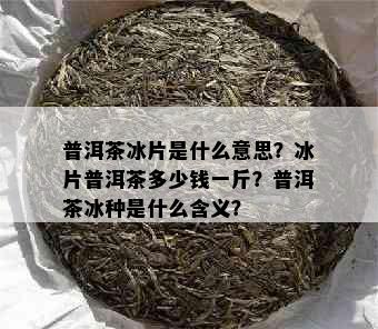 普洱茶冰片是什么意思？冰片普洱茶多少钱一斤？普洱茶冰种是什么含义？