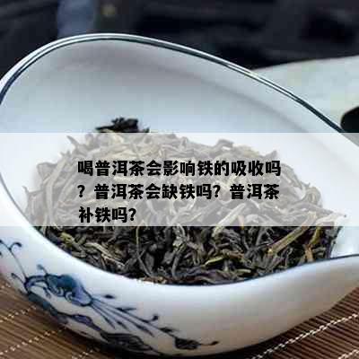 喝普洱茶会影响铁的吸收吗？普洱茶会缺铁吗？普洱茶补铁吗？