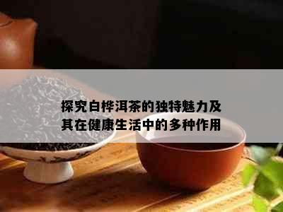 探究白桦洱茶的独特魅力及其在健康生活中的多种作用