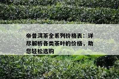 帝普洱茶全系列价格表：详尽解析各类茶叶的价格，助您轻松选购