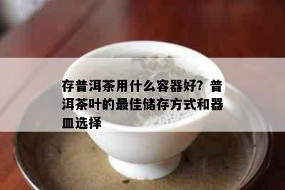 存普洱茶用什么容器好？普洱茶叶的更佳储存方式和器皿选择