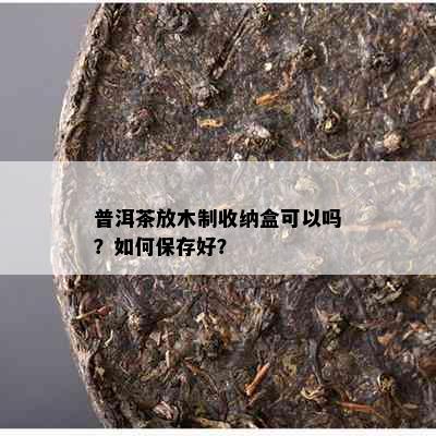 普洱茶放木制收纳盒可以吗？如何保存好？