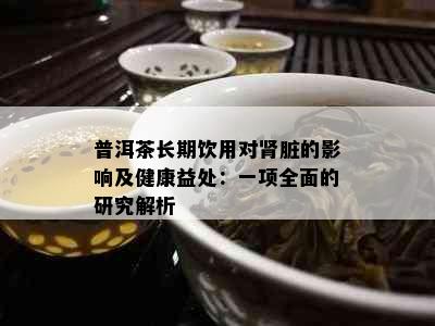 普洱茶长期饮用对肾脏的影响及健康益处：一项全面的研究解析