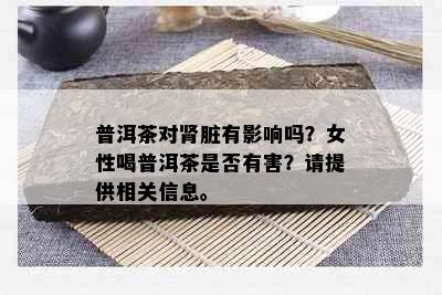 普洱茶对肾脏有影响吗？女性喝普洱茶是否有害？请提供相关信息。