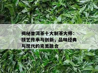 揭秘普洱茶十大制茶大师：技艺传承与创新，品味经典与现代的完美融合