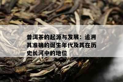 普洱茶的起源与发展：追溯其准确的诞生年代及其在历史长河中的地位