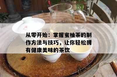 从零开始：掌握蜜柚茶的制作方法与技巧，让你轻松拥有健康美味的茶饮