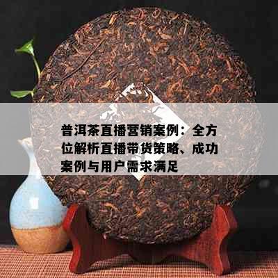 普洱茶直播营销案例：全方位解析直播带货策略、成功案例与用户需求满足