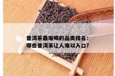 普洱茶最难喝的品类排名：哪些普洱茶让人难以入口？