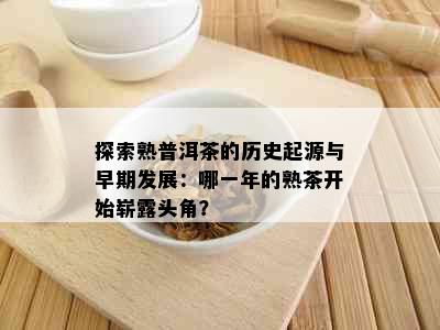 探索熟普洱茶的历史起源与早期发展：哪一年的熟茶开始崭露头角？