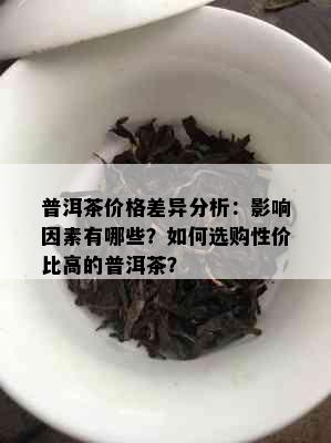 普洱茶价格差异分析：影响因素有哪些？如何选购性价比高的普洱茶？