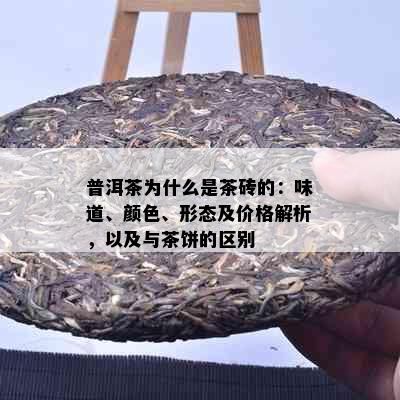 普洱茶为什么是茶砖的：味道、颜色、形态及价格解析，以及与茶饼的区别