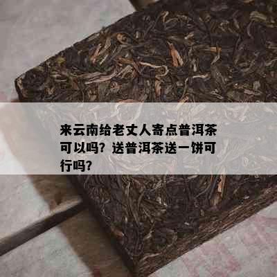 来云南给老丈人寄点普洱茶可以吗？送普洱茶送一饼可行吗？