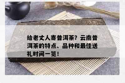 给老丈人寄普洱茶？云南普洱茶的特点、品种和更佳送礼时间一览！