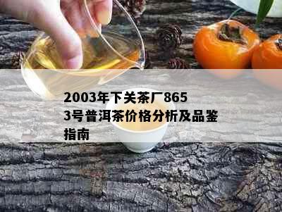 2003年下关茶厂8653号普洱茶价格分析及品鉴指南