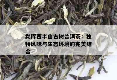 勐库西半山古树普洱茶：独特风味与生态环境的完美结合