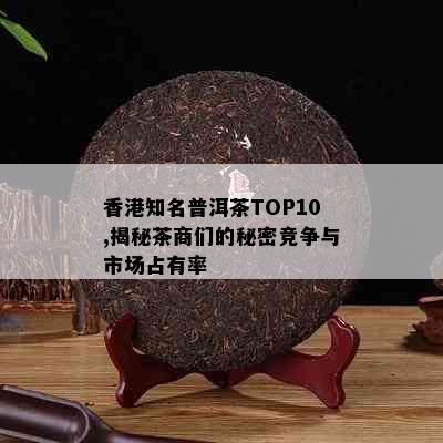 知名普洱茶TOP10,揭秘茶商们的秘密竞争与市场占有率