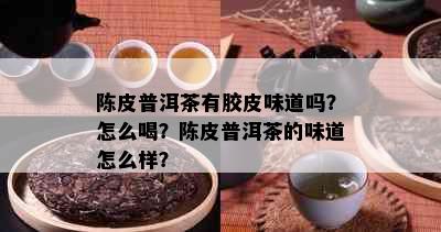 陈皮普洱茶有胶皮味道吗？怎么喝？陈皮普洱茶的味道怎么样？