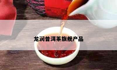 龙润普洱茶旗舰产品