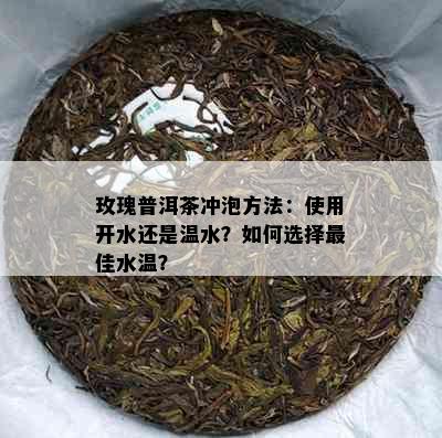 玫瑰普洱茶冲泡方法：使用开水还是温水？如何选择更佳水温？