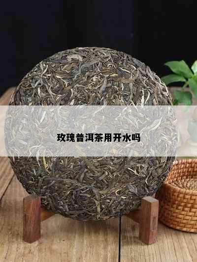 玫瑰普洱茶用开水吗