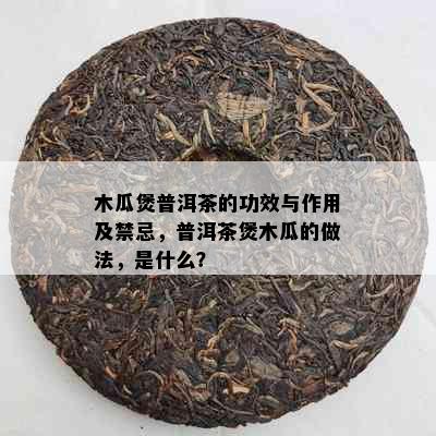 木瓜煲普洱茶的功效与作用及禁忌，普洱茶煲木瓜的做法，是什么？