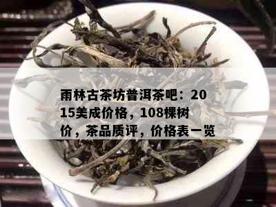 雨林古茶坊普洱茶吧：2015美成价格，108棵树价，茶品质评，价格表一览