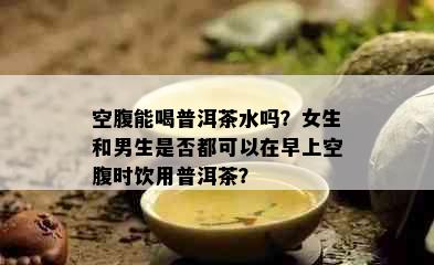 空腹能喝普洱茶水吗？女生和男生是否都可以在早上空腹时饮用普洱茶？