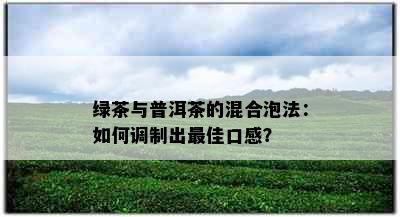 绿茶与普洱茶的混合泡法：如何调制出更佳口感？