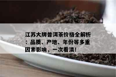 江苏大牌普洱茶价格全解析：品质、产地、年份等多重因素影响，一次看清！