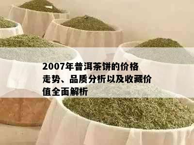 2007年普洱茶饼的价格走势、品质分析以及收藏价值全面解析