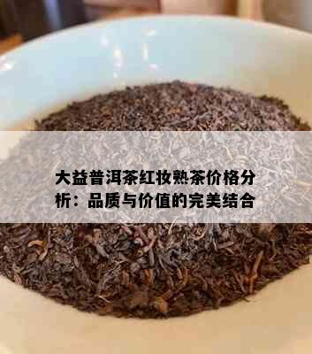 大益普洱茶红妆熟茶价格分析：品质与价值的完美结合