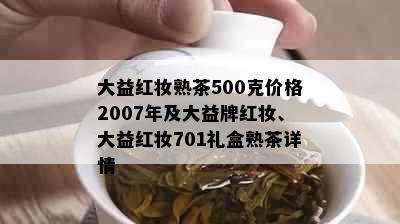 大益红妆熟茶500克价格2007年及大益牌红妆、大益红妆701礼盒熟茶详情