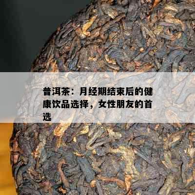 普洱茶：月经期结束后的健康饮品选择，女性朋友的首选