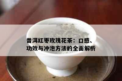 普洱红枣玫瑰花茶：口感、功效与冲泡方法的全面解析