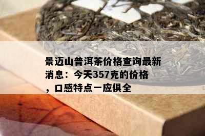 景迈山普洱茶价格查询最新消息：今天357克的价格，口感特点一应俱全