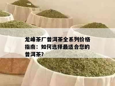 龙峰茶厂普洱茶全系列价格指南：如何选择最适合您的普洱茶？