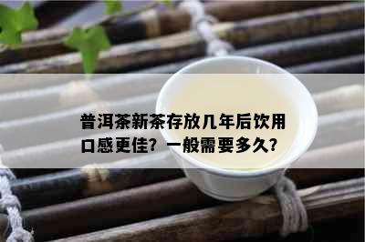 普洱茶新茶存放几年后饮用口感更佳？一般需要多久？