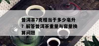 普洱茶7克相当于多少毫升？解答普洱茶重量与容量换算问题