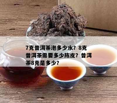 7克普洱茶泡多少水？8克普洱茶需要多少陈皮？普洱茶8克是多少？