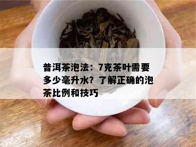 普洱茶泡法：7克茶叶需要多少毫升水？了解正确的泡茶比例和技巧