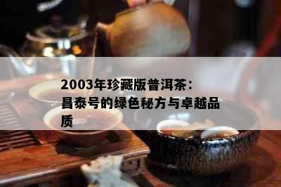 2003年珍藏版普洱茶：昌泰号的绿色秘方与卓越品质