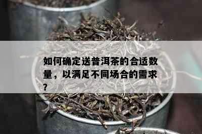 如何确定送普洱茶的合适数量，以满足不同场合的需求？