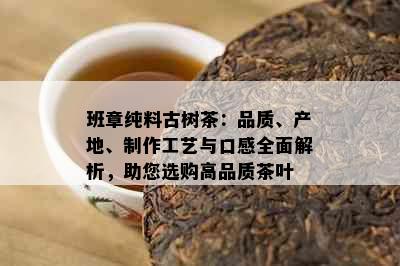 班章纯料古树茶：品质、产地、制作工艺与口感全面解析，助您选购高品质茶叶