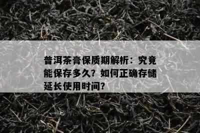 普洱茶膏保质期解析：究竟能保存多久？如何正确存储延长使用时间？