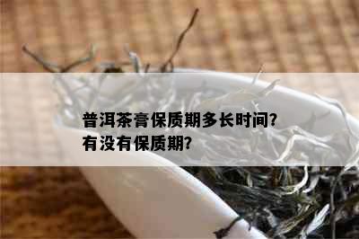 普洱茶膏保质期多长时间？有没有保质期？