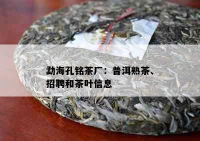 勐海孔铭茶厂：普洱熟茶、招聘和茶叶信息